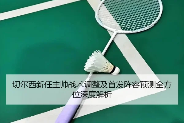 切尔西新任主帅战术调整及首发阵容预测全方位深度解析