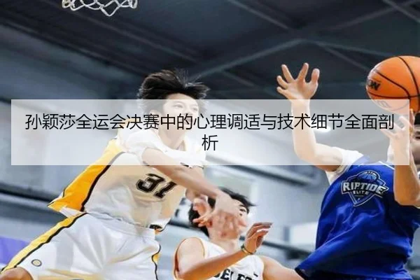 孙颖莎全运会决赛中的心理调适与技术细节全面剖析