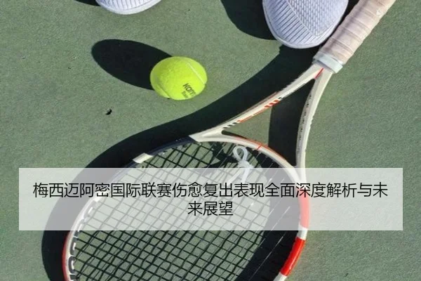 梅西迈阿密国际联赛伤愈复出表现全面深度解析与未来展望