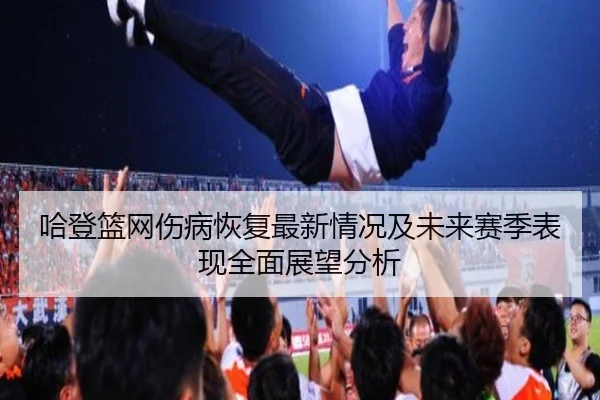 哈登篮网伤病恢复最新情况及未来赛季表现全面展望分析